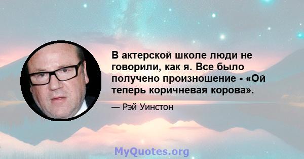 В актерской школе люди не говорили, как я. Все было получено произношение - «Ой теперь коричневая корова».