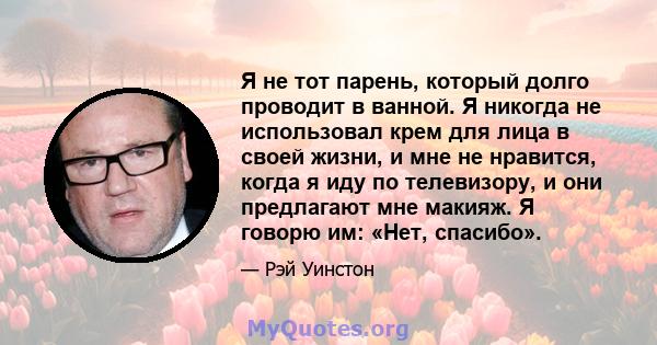 Я не тот парень, который долго проводит в ванной. Я никогда не использовал крем для лица в своей жизни, и мне не нравится, когда я иду по телевизору, и они предлагают мне макияж. Я говорю им: «Нет, спасибо».