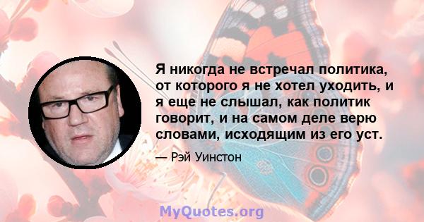 Я никогда не встречал политика, от которого я не хотел уходить, и я еще не слышал, как политик говорит, и на самом деле верю словами, исходящим из его уст.