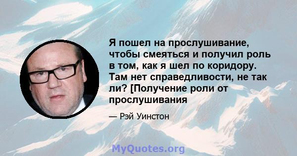 Я пошел на прослушивание, чтобы смеяться и получил роль в том, как я шел по коридору. Там нет справедливости, не так ли? [Получение роли от прослушивания