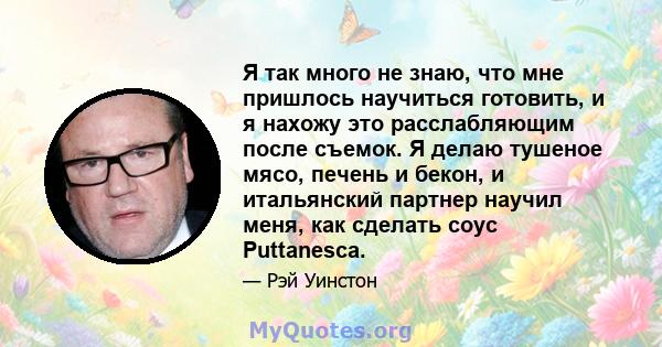 Я так много не знаю, что мне пришлось научиться готовить, и я нахожу это расслабляющим после съемок. Я делаю тушеное мясо, печень и бекон, и итальянский партнер научил меня, как сделать соус Puttanesca.