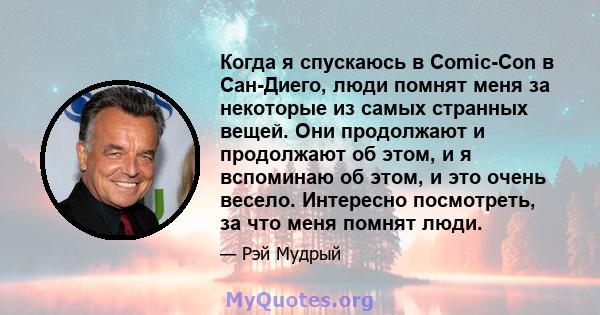 Когда я спускаюсь в Comic-Con в Сан-Диего, люди помнят меня за некоторые из самых странных вещей. Они продолжают и продолжают об этом, и я вспоминаю об этом, и это очень весело. Интересно посмотреть, за что меня помнят