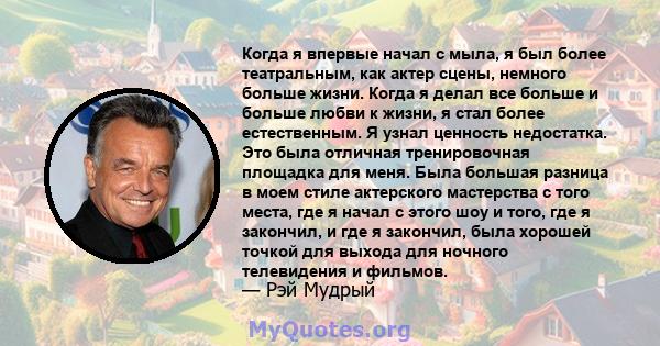 Когда я впервые начал с мыла, я был более театральным, как актер сцены, немного больше жизни. Когда я делал все больше и больше любви к жизни, я стал более естественным. Я узнал ценность недостатка. Это была отличная