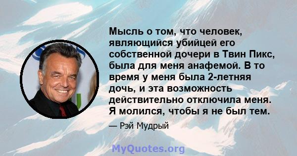 Мысль о том, что человек, являющийся убийцей его собственной дочери в Твин Пикс, была для меня анафемой. В то время у меня была 2-летняя дочь, и эта возможность действительно отключила меня. Я молился, чтобы я не был