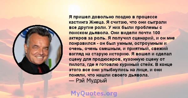 Я пришел довольно поздно в процессе кастинга Жнеца. Я считаю, что они сыграли все другие роли. У них были проблемы с поиском дьявола. Они видели почти 100 актеров за роль. Я получил сценарий, и он мне понравился - он