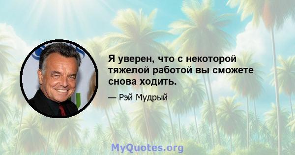 Я уверен, что с некоторой тяжелой работой вы сможете снова ходить.