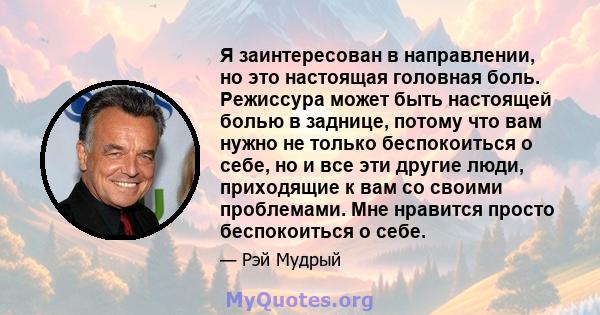 Я заинтересован в направлении, но это настоящая головная боль. Режиссура может быть настоящей болью в заднице, потому что вам нужно не только беспокоиться о себе, но и все эти другие люди, приходящие к вам со своими