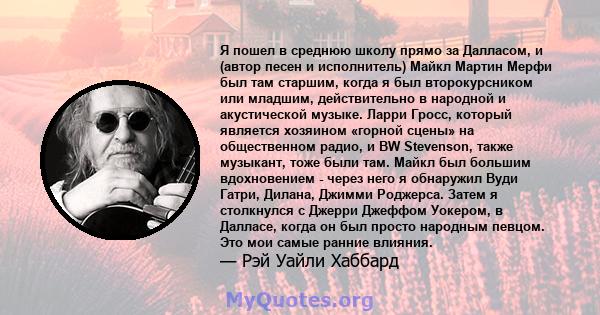 Я пошел в среднюю школу прямо за Далласом, и (автор песен и исполнитель) Майкл Мартин Мерфи был там старшим, когда я был второкурсником или младшим, действительно в народной и акустической музыке. Ларри Гросс, который