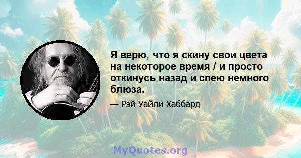 Я верю, что я скину свои цвета на некоторое время / и просто откинусь назад и спею немного блюза.