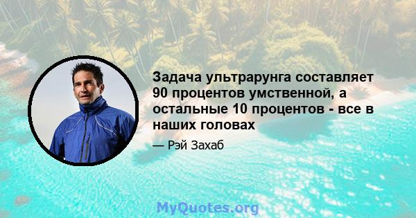 Задача ультрарунга составляет 90 процентов умственной, а остальные 10 процентов - все в наших головах