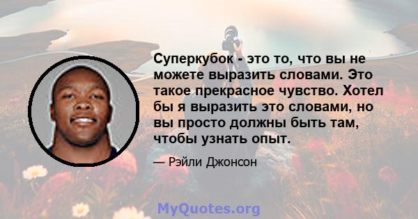 Суперкубок - это то, что вы не можете выразить словами. Это такое прекрасное чувство. Хотел бы я выразить это словами, но вы просто должны быть там, чтобы узнать опыт.