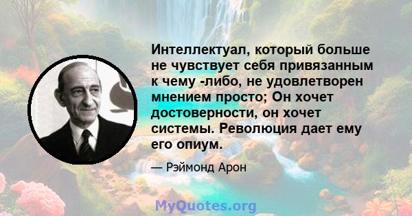 Интеллектуал, который больше не чувствует себя привязанным к чему -либо, не удовлетворен мнением просто; Он хочет достоверности, он хочет системы. Революция дает ему его опиум.