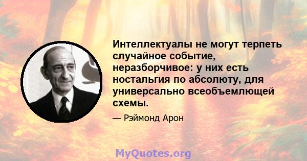 Интеллектуалы не могут терпеть случайное событие, неразборчивое: у них есть ностальгия по абсолюту, для универсально всеобъемлющей схемы.