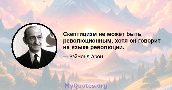 Скептицизм не может быть революционным, хотя он говорит на языке революции.