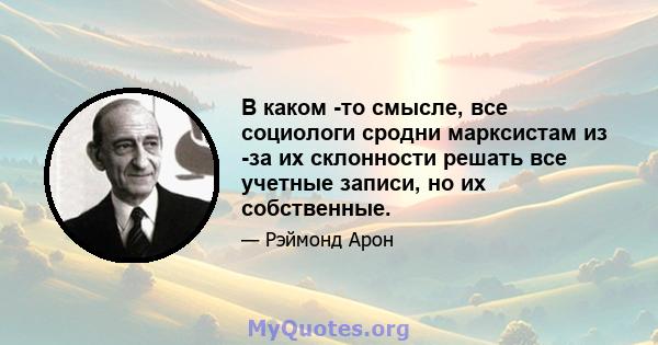 В каком -то смысле, все социологи сродни марксистам из -за их склонности решать все учетные записи, но их собственные.