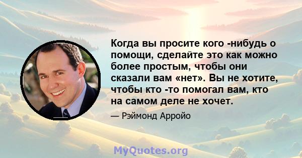 Когда вы просите кого -нибудь о помощи, сделайте это как можно более простым, чтобы они сказали вам «нет». Вы не хотите, чтобы кто -то помогал вам, кто на самом деле не хочет.