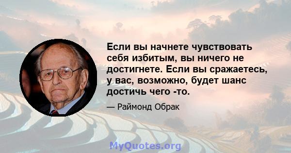 Если вы начнете чувствовать себя избитым, вы ничего не достигнете. Если вы сражаетесь, у вас, возможно, будет шанс достичь чего -то.