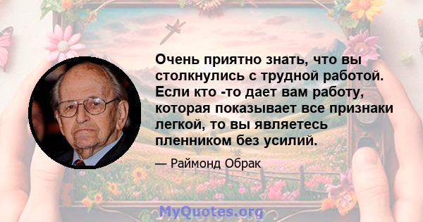 Очень приятно знать, что вы столкнулись с трудной работой. Если кто -то дает вам работу, которая показывает все признаки легкой, то вы являетесь пленником без усилий.