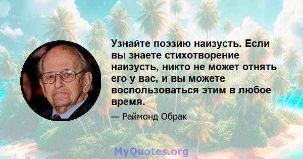 Узнайте поэзию наизусть. Если вы знаете стихотворение наизусть, никто не может отнять его у вас, и вы можете воспользоваться этим в любое время.