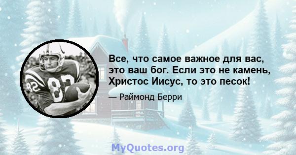 Все, что самое важное для вас, это ваш бог. Если это не камень, Христос Иисус, то это песок!