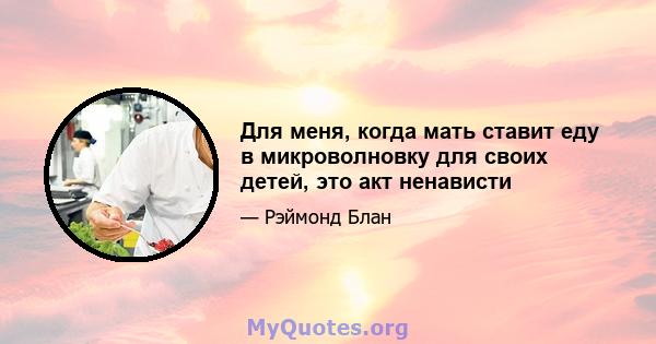 Для меня, когда мать ставит еду в микроволновку для своих детей, это акт ненависти