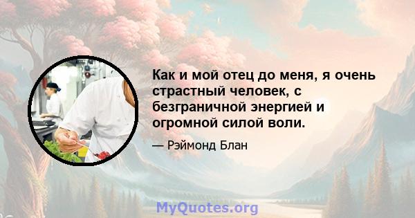 Как и мой отец до меня, я очень страстный человек, с безграничной энергией и огромной силой воли.