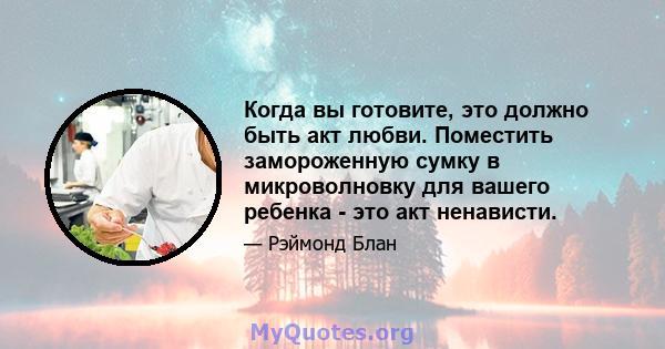 Когда вы готовите, это должно быть акт любви. Поместить замороженную сумку в микроволновку для вашего ребенка - это акт ненависти.