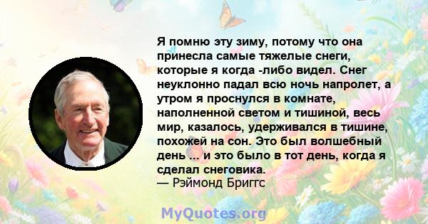 Я помню эту зиму, потому что она принесла самые тяжелые снеги, которые я когда -либо видел. Снег неуклонно падал всю ночь напролет, а утром я проснулся в комнате, наполненной светом и тишиной, весь мир, казалось,