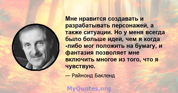 Мне нравится создавать и разрабатывать персонажей, а также ситуации. Но у меня всегда было больше идей, чем я когда -либо мог положить на бумагу, и фантазия позволяет мне включить многое из того, что я чувствую.