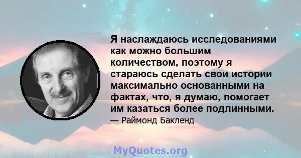 Я наслаждаюсь исследованиями как можно большим количеством, поэтому я стараюсь сделать свои истории максимально основанными на фактах, что, я думаю, помогает им казаться более подлинными.