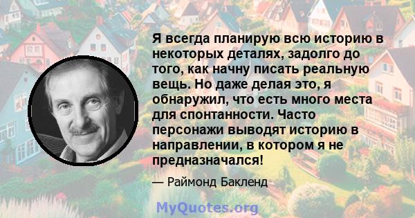 Я всегда планирую всю историю в некоторых деталях, задолго до того, как начну писать реальную вещь. Но даже делая это, я обнаружил, что есть много места для спонтанности. Часто персонажи выводят историю в направлении, в 