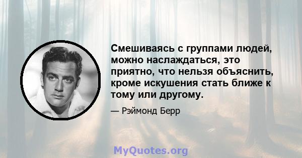 Смешиваясь с группами людей, можно наслаждаться, это приятно, что нельзя объяснить, кроме искушения стать ближе к тому или другому.