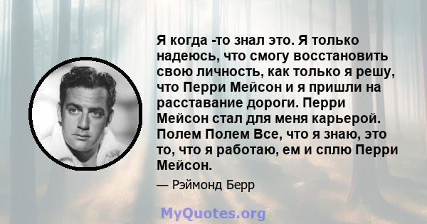 Я когда -то знал это. Я только надеюсь, что смогу восстановить свою личность, как только я решу, что Перри Мейсон и я пришли на расставание дороги. Перри Мейсон стал для меня карьерой. Полем Полем Все, что я знаю, это