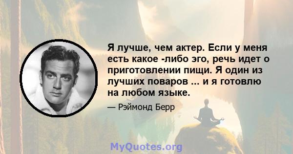 Я лучше, чем актер. Если у меня есть какое -либо эго, речь идет о приготовлении пищи. Я один из лучших поваров ... и я готовлю на любом языке.