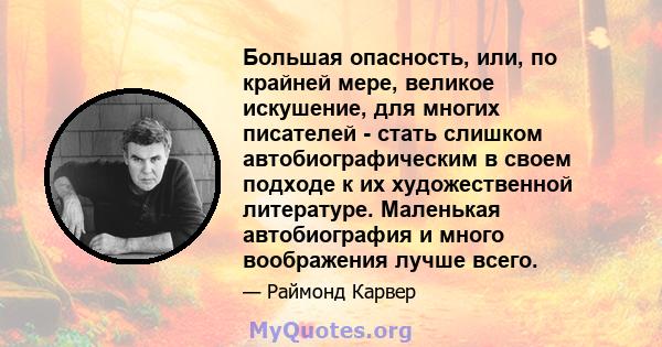 Большая опасность, или, по крайней мере, великое искушение, для многих писателей - стать слишком автобиографическим в своем подходе к их художественной литературе. Маленькая автобиография и много воображения лучше всего.