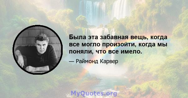 Была эта забавная вещь, когда все могло произойти, когда мы поняли, что все имело.