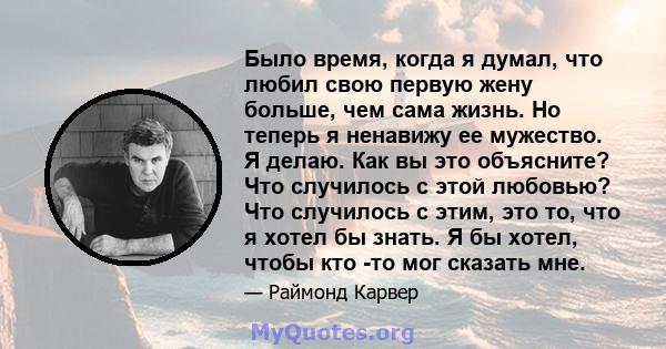 Было время, когда я думал, что любил свою первую жену больше, чем сама жизнь. Но теперь я ненавижу ее мужество. Я делаю. Как вы это объясните? Что случилось с этой любовью? Что случилось с этим, это то, что я хотел бы