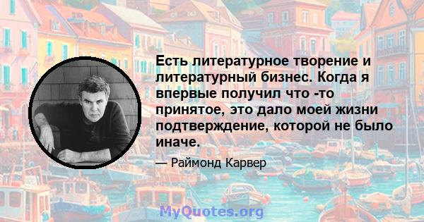 Есть литературное творение и литературный бизнес. Когда я впервые получил что -то принятое, это дало моей жизни подтверждение, которой не было иначе.