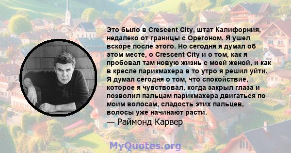 Это было в Crescent City, штат Калифорния, недалеко от границы с Орегоном. Я ушел вскоре после этого. Но сегодня я думал об этом месте, о Crescent City и о том, как я пробовал там новую жизнь с моей женой, и как в