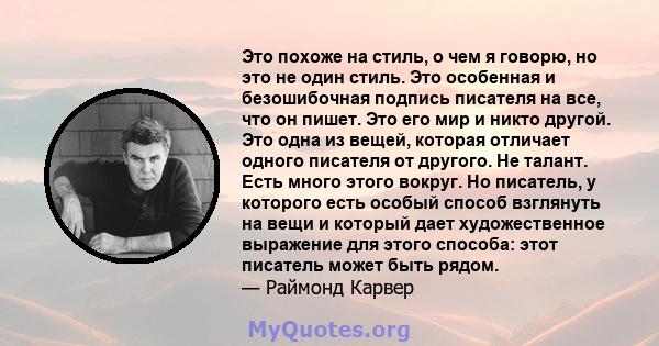 Это похоже на стиль, о чем я говорю, но это не один стиль. Это особенная и безошибочная подпись писателя на все, что он пишет. Это его мир и никто другой. Это одна из вещей, которая отличает одного писателя от другого.