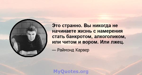 Это странно. Вы никогда не начинаете жизнь с намерения стать банкротом, алкоголиком, или читом и вором. Или лжец.