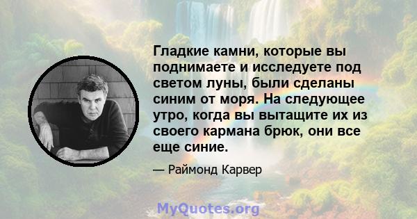 Гладкие камни, которые вы поднимаете и исследуете под светом луны, были сделаны синим от моря. На следующее утро, когда вы вытащите их из своего кармана брюк, они все еще синие.