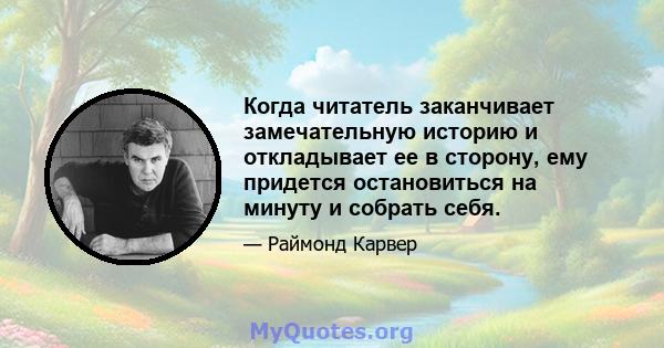 Когда читатель заканчивает замечательную историю и откладывает ее в сторону, ему придется остановиться на минуту и ​​собрать себя.