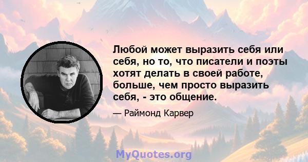 Любой может выразить себя или себя, но то, что писатели и поэты хотят делать в своей работе, больше, чем просто выразить себя, - это общение.