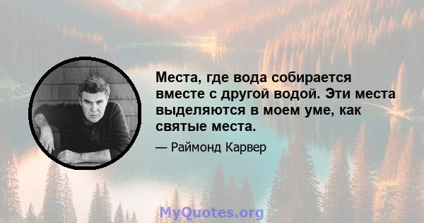 Места, где вода собирается вместе с другой водой. Эти места выделяются в моем уме, как святые места.