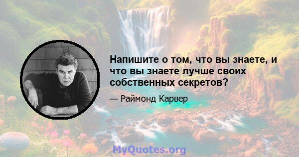 Напишите о том, что вы знаете, и что вы знаете лучше своих собственных секретов?