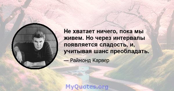 Не хватает ничего, пока мы живем. Но через интервалы появляется сладость, и, учитывая шанс преобладать.