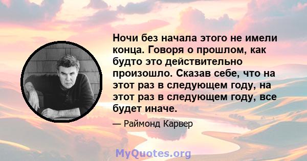 Ночи без начала этого не имели конца. Говоря о прошлом, как будто это действительно произошло. Сказав себе, что на этот раз в следующем году, на этот раз в следующем году, все будет иначе.