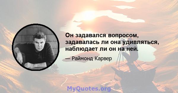 Он задавался вопросом, задавалась ли она удивляться, наблюдает ли он на ней.