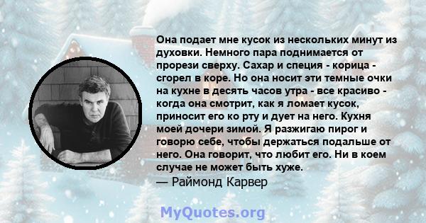 Она подает мне кусок из нескольких минут из духовки. Немного пара поднимается от прорези сверху. Сахар и специя - корица - сгорел в коре. Но она носит эти темные очки на кухне в десять часов утра - все красиво - когда